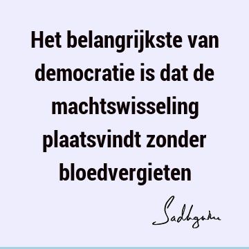 Het belangrijkste van democratie is dat de machtswisseling plaatsvindt zonder