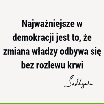 Najważniejsze w demokracji jest to, że zmiana władzy odbywa się bez rozlewu