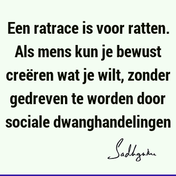 Een ratrace is voor ratten. Als mens kun je bewust creëren wat je wilt, zonder gedreven te worden door sociale