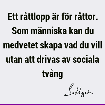 Ett råttlopp är för råttor. Som människa kan du medvetet skapa vad du vill utan att drivas av sociala två