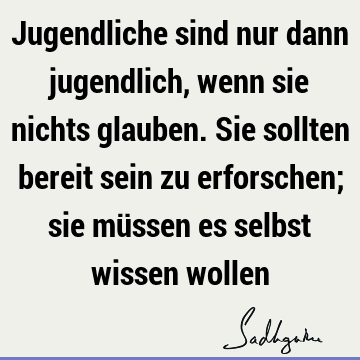 Jugendliche sind nur dann jugendlich, wenn sie nichts glauben. Sie sollten bereit sein zu erforschen; sie müssen es selbst wissen