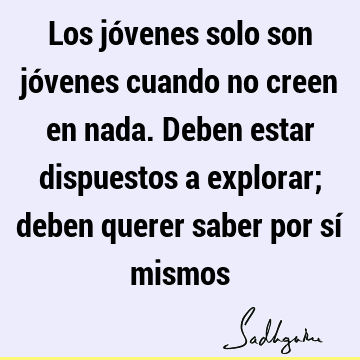 Los jóvenes solo son jóvenes cuando no creen en nada. Deben estar dispuestos a explorar; deben querer saber por sí