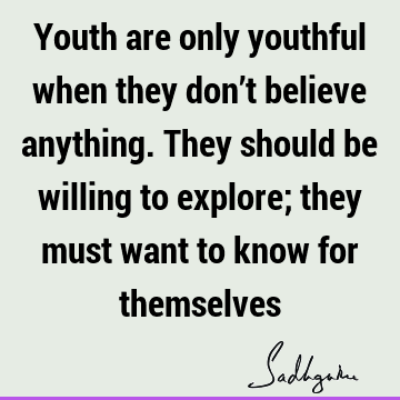 Youth are only youthful when they don’t believe anything. They should be willing to explore; they must want to know for