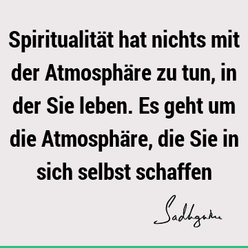 Spiritualität hat nichts mit der Atmosphäre zu tun, in der Sie leben. Es geht um die Atmosphäre, die Sie in sich selbst