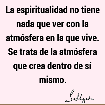 La espiritualidad no tiene nada que ver con la atmósfera en la que vive. Se trata de la atmósfera que crea dentro de sí