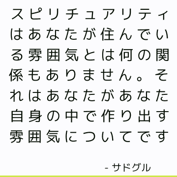 スピリチュアリティはあなたが住んでいる雰囲気とは何の関係もありません。それはあなたがあなた自身の中で作り出す雰囲気についてです