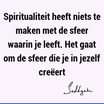 Spiritualiteit heeft niets te maken met de sfeer waarin je leeft. Het gaat om de sfeer die je in jezelf creë