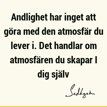 Andlighet har inget att göra med den atmosfär du lever i. Det handlar om atmosfären du skapar i dig sjä