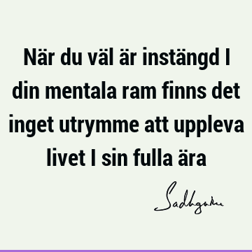 När du väl är instängd i din mentala ram finns det inget utrymme att uppleva livet i sin fulla ä