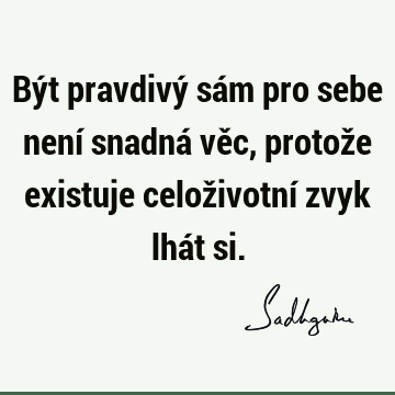 Být pravdivý sám pro sebe není snadná věc, protože existuje celoživotní zvyk lhát