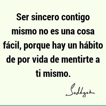 Ser sincero contigo mismo no es una cosa fácil, porque hay un hábito de por vida de mentirte a ti