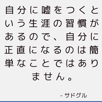 自分に嘘をつくという生涯の習慣があるので、自分に正直になるのは簡単なことではありません。