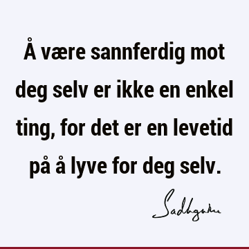 Å være sannferdig mot deg selv er ikke en enkel ting, for det er en levetid på å lyve for deg