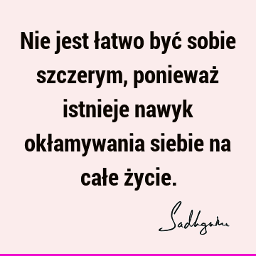 Nie jest łatwo być sobie szczerym, ponieważ istnieje nawyk okłamywania siebie na całe ż