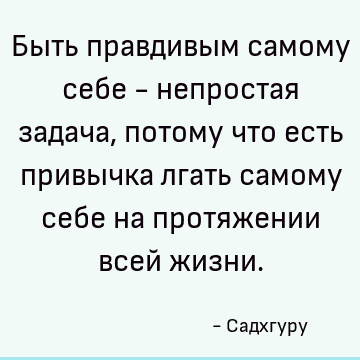 Быть правдивым самому себе - непростая задача, потому что есть привычка лгать самому себе на протяжении всей жизни