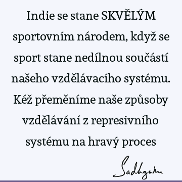 Indie se stane SKVĚLÝM sportovním národem, když se sport stane nedílnou součástí našeho vzdělávacího systému. Kéž přeměníme naše způsoby vzdělávání z represivní