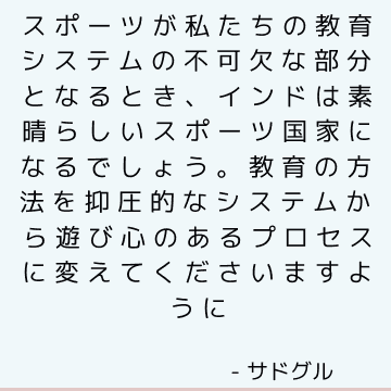 スポーツが私たちの教育システムの不可欠な部分となるとき、インドは素晴らしいスポーツ国家になるでしょう。 教育の方法を抑圧的なシステムから遊び心のあるプロセスに変えてくださいますように