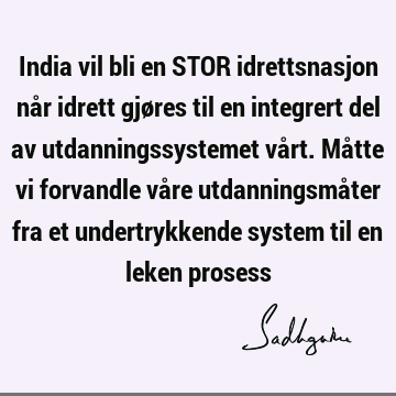 India vil bli en STOR idrettsnasjon når idrett gjøres til en integrert del av utdanningssystemet vårt. Måtte vi forvandle våre utdanningsmåter fra et