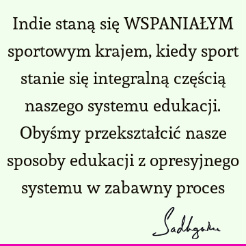 Indie staną się WSPANIAŁYM sportowym krajem, kiedy sport stanie się integralną częścią naszego systemu edukacji. Obyśmy przekształcić nasze sposoby edukacji z