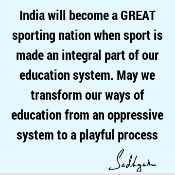 India will become a GREAT sporting nation when sport is made an integral part of our education system. May we transform our ways of education from an