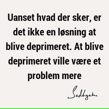 Uanset hvad der sker, er det ikke en løsning at blive deprimeret. At blive deprimeret ville være et problem