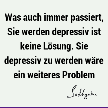 Was auch immer passiert, Sie werden depressiv ist keine Lösung. Sie depressiv zu werden wäre ein weiteres P