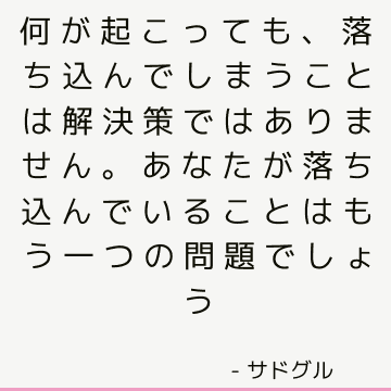 何が起こっても、落ち込んでしまうことは解決策ではありません。 あなたが落ち込んでいることはもう一つの問題でしょう