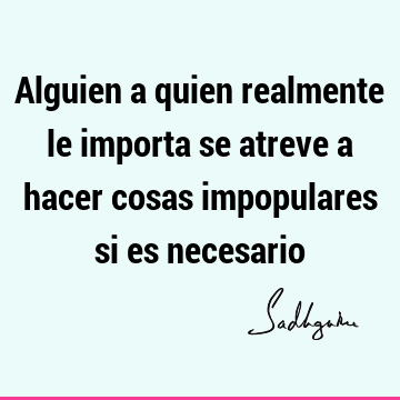 Alguien a quien realmente le importa se atreve a hacer cosas impopulares si es