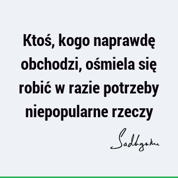 Ktoś, kogo naprawdę obchodzi, ośmiela się robić w razie potrzeby niepopularne