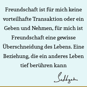 Freundschaft ist für mich keine vorteilhafte Transaktion oder ein Geben und Nehmen, für mich ist Freundschaft eine gewisse Überschneidung des Lebens. Eine B