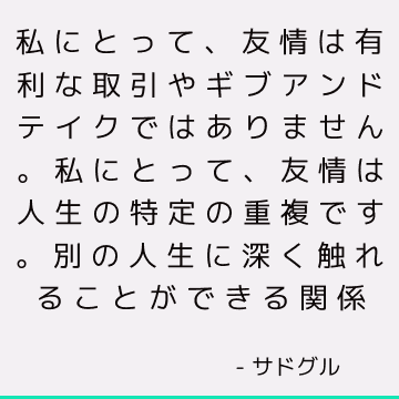 私にとって、友情は有利な取引やギブアンドテイクではありません。私にとって、友情は人生の特定の重複です。 別の人生に深く触れることができる関係