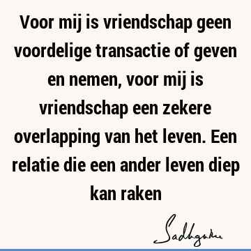 Voor mij is vriendschap geen voordelige transactie of geven en nemen, voor mij is vriendschap een zekere overlapping van het leven. Een relatie die een ander