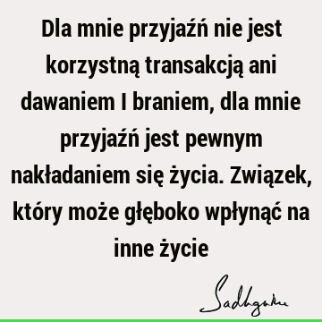 Dla mnie przyjaźń nie jest korzystną transakcją ani dawaniem i braniem, dla mnie przyjaźń jest pewnym nakładaniem się życia. Związek, który może głęboko wpłynąć