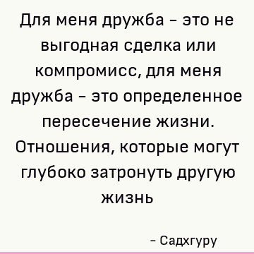 Для меня дружба - это не выгодная сделка или компромисс, для меня дружба - это определенное пересечение жизни. Отношения, которые могут глубоко затронуть другую