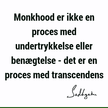 Monkhood er ikke en proces med undertrykkelse eller benægtelse - det er en proces med