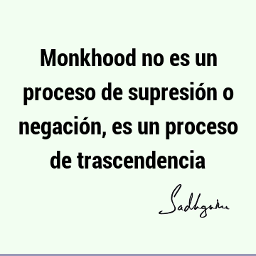 Monkhood no es un proceso de supresión o negación, es un proceso de