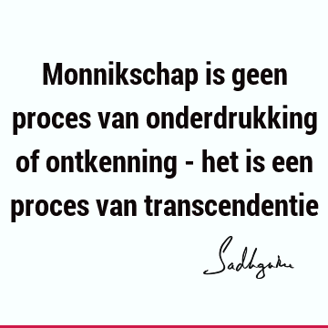 Monnikschap is geen proces van onderdrukking of ontkenning - het is een proces van