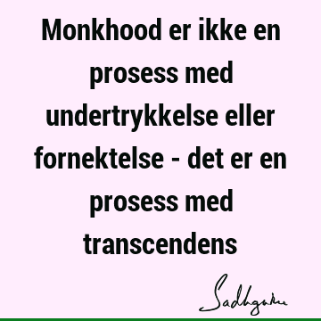 Monkhood er ikke en prosess med undertrykkelse eller fornektelse - det er en prosess med