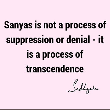 Sanyas is not a process of suppression or denial - it is a process of