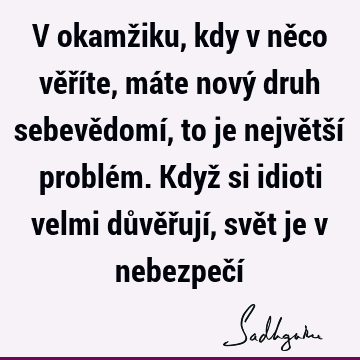 V okamžiku, kdy v něco věříte, máte nový druh sebevědomí, to je největší problém. Když si idioti velmi důvěřují, svět je v nebezpečí