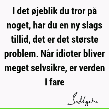 I det øjeblik du tror på noget, har du en ny slags tillid, det er det største problem. Når idioter bliver meget selvsikre, er verden i