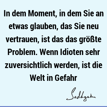 In dem Moment, in dem Sie an etwas glauben, das Sie neu vertrauen, ist das das größte Problem. Wenn Idioten sehr zuversichtlich werden, ist die Welt in G