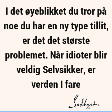 I det øyeblikket du tror på noe du har en ny type tillit, er det det største problemet. Når idioter blir veldig Selvsikker, er verden i