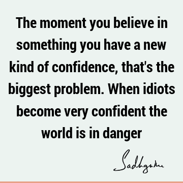 The moment you believe in something you have a new kind of confidence, that