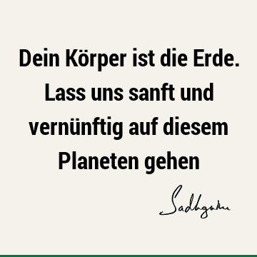 Dein Körper ist die Erde. Lass uns sanft und vernünftig auf diesem Planeten