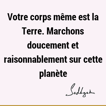 Votre corps même est la Terre. Marchons doucement et raisonnablement sur cette planè