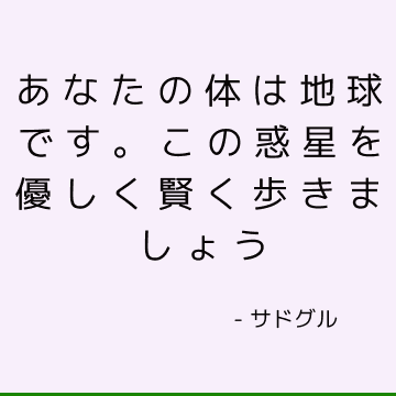 あなたの体は地球です。 この惑星を優しく賢く歩きましょう