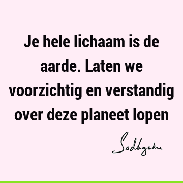 Je hele lichaam is de aarde. Laten we voorzichtig en verstandig over deze planeet