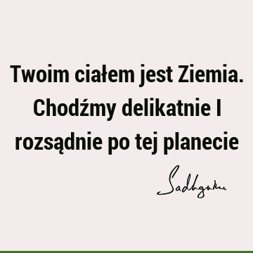 Twoim ciałem jest Ziemia. Chodźmy delikatnie i rozsądnie po tej