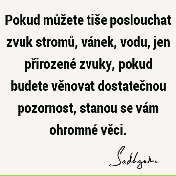 Pokud můžete tiše poslouchat zvuk stromů, vánek, vodu, jen přirozené zvuky, pokud budete věnovat dostatečnou pozornost, stanou se vám ohromné vě